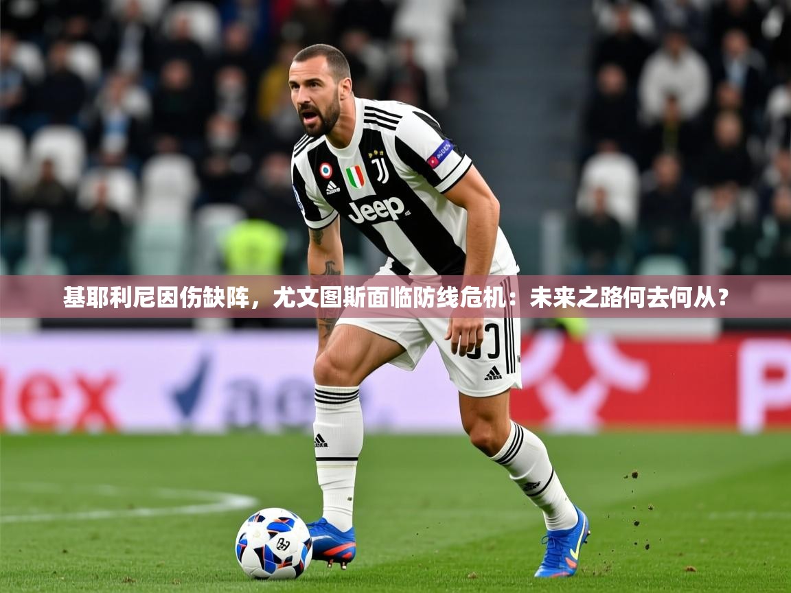 基耶利尼因伤缺阵，尤文图斯面临防线危机：未来之路何去何从？