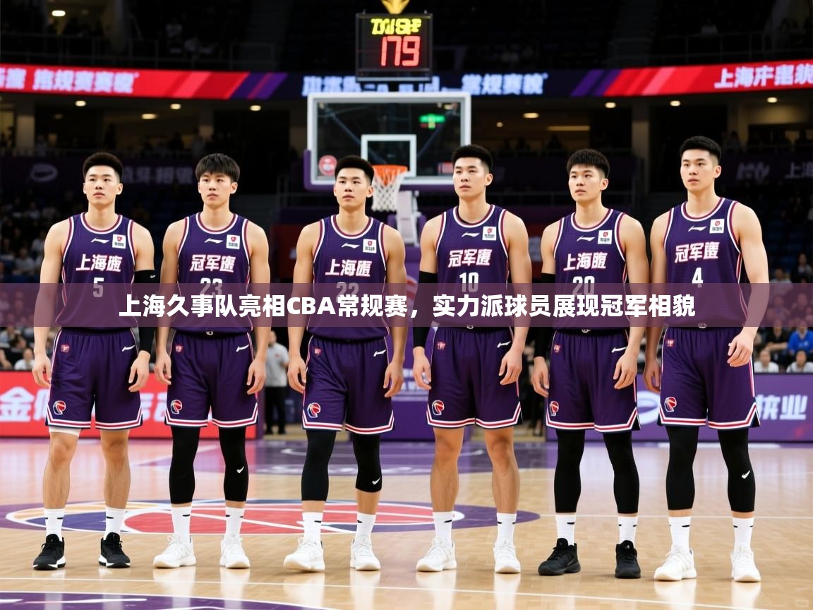 上海久事队亮相CBA常规赛，实力派球员展现冠军相貌