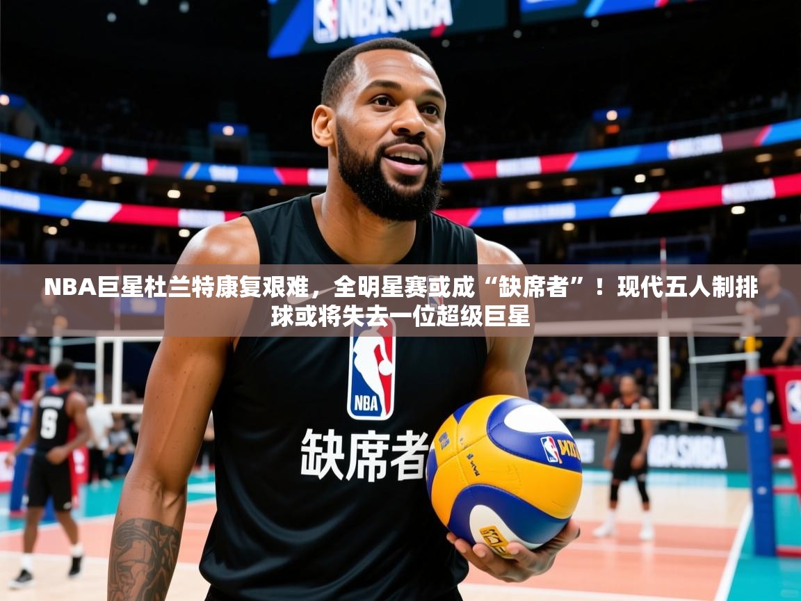 NBA巨星杜兰特康复艰难,全明星赛或成“缺席者”!现代五人制排球或将失去一位超级巨星 NBA巨星杜兰特康复艰难,全明星赛或成“缺席者”!现代五人制排球或将失去一位超级巨星