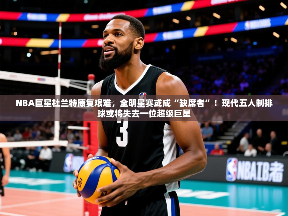 NBA巨星杜兰特康复艰难,全明星赛或成“缺席者”!现代五人制排球或将失去一位超级巨星 NBA巨星杜兰特康复艰难,全明星赛或成“缺席者”!现代五人制排球或将失去一位超级巨星