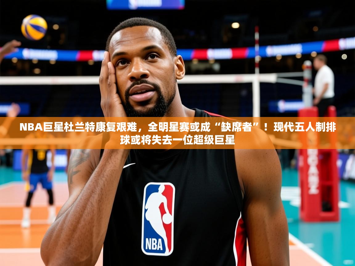 NBA巨星杜兰特康复艰难,全明星赛或成“缺席者”!现代五人制排球或将失去一位超级巨星 NBA巨星杜兰特康复艰难,全明星赛或成“缺席者”!现代五人制排球或将失去一位超级巨星