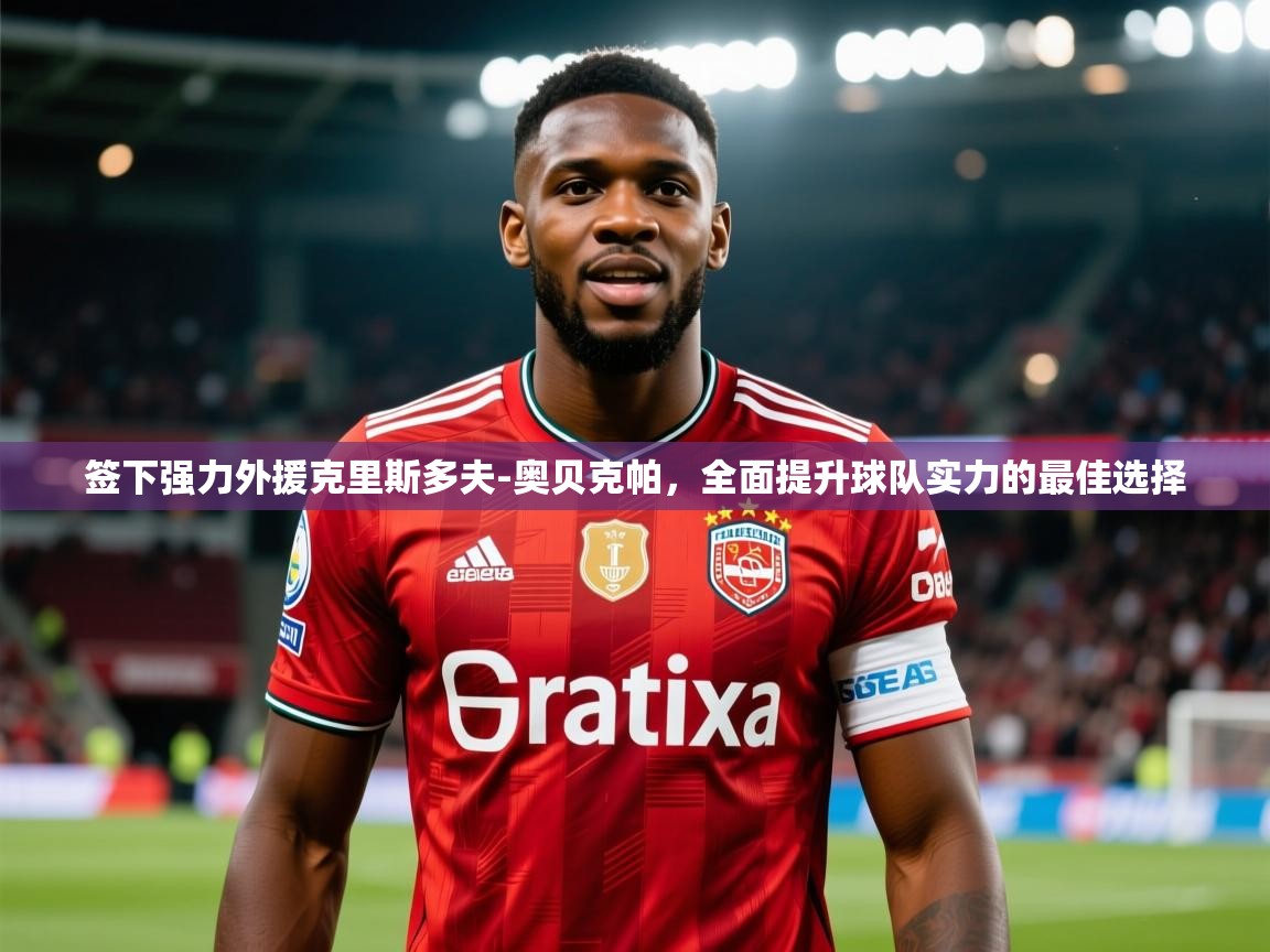 签下强力外援克里斯多夫-奥贝克帕，全面提升球队实力的最佳选择