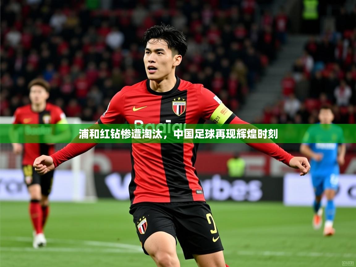 浦和红钻惨遭淘汰，中国足球再现辉煌时刻