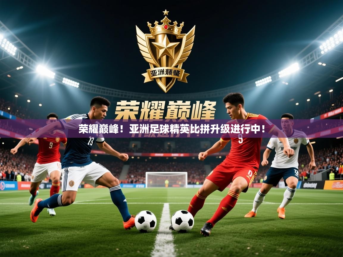 荣耀巅峰！亚洲足球精英比拼升级进行中！