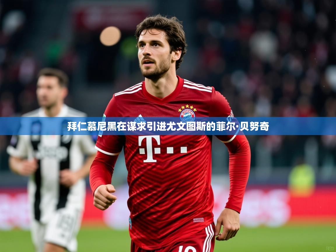 拜仁慕尼黑在谋求引进尤文图斯的菲尔·贝努奇 拜仁慕尼黑在谋求引进尤文图斯的菲尔·贝努奇