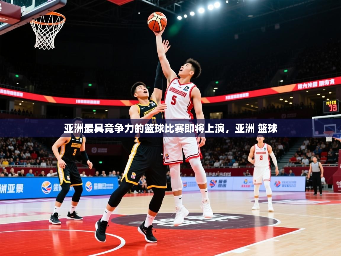 亚洲最具竞争力的篮球比赛即将上演，亚洲 篮球
