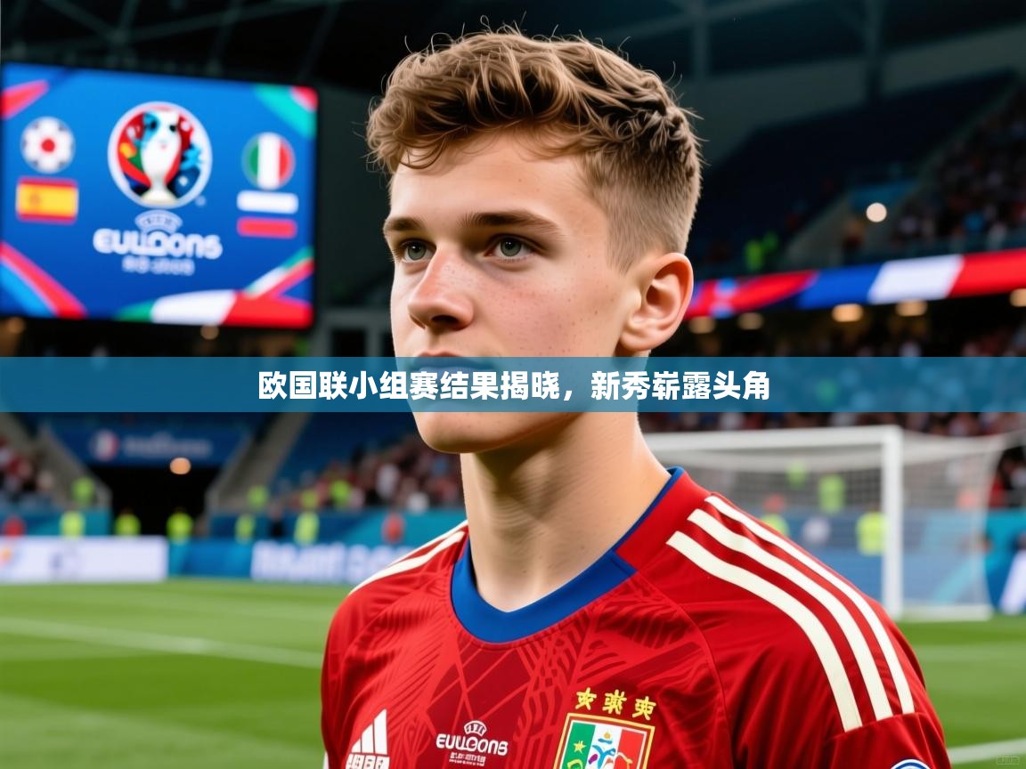 欧国联小组赛结果揭晓，新秀崭露头角